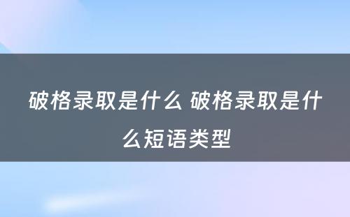 破格录取是什么 破格录取是什么短语类型