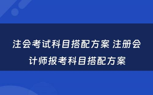 注会考试科目搭配方案 注册会计师报考科目搭配方案