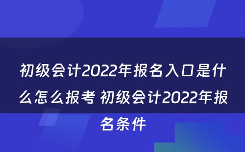 初级会计2022年报名入口是什么怎么报考 初级会计2022年报名条件