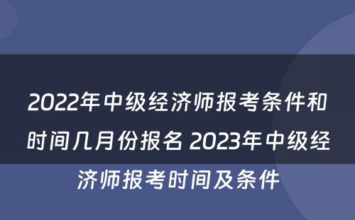 2022年中级经济师报考条件和时间几月份报名 2023年中级经济师报考时间及条件