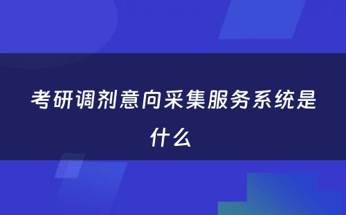 考研调剂意向采集服务系统是什么 