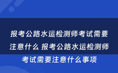 报考公路水运检测师考试需要注意什么 报考公路水运检测师考试需要注意什么事项