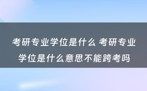 考研专业学位是什么 考研专业学位是什么意思不能跨考吗