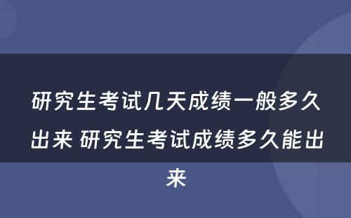 研究生考试几天成绩一般多久出来 研究生考试成绩多久能出来