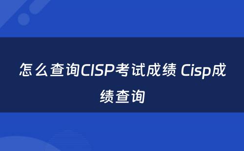 怎么查询CISP考试成绩 Cisp成绩查询