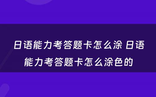 日语能力考答题卡怎么涂 日语能力考答题卡怎么涂色的