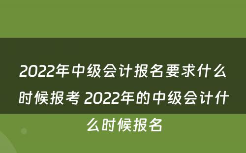 2022年中级会计报名要求什么时候报考 2022年的中级会计什么时候报名