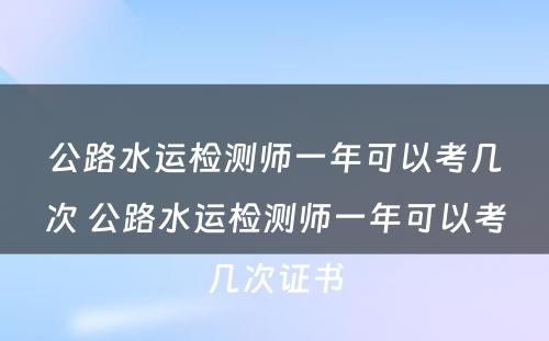 公路水运检测师一年可以考几次 公路水运检测师一年可以考几次证书