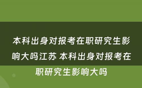 本科出身对报考在职研究生影响大吗江苏 本科出身对报考在职研究生影响大吗