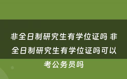 非全日制研究生有学位证吗 非全日制研究生有学位证吗可以考公务员吗