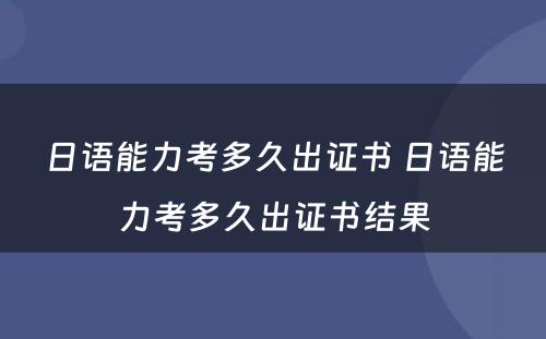 日语能力考多久出证书 日语能力考多久出证书结果