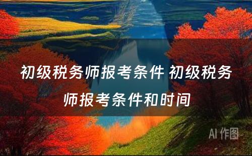 初级税务师报考条件 初级税务师报考条件和时间