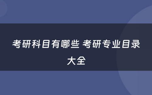 考研科目有哪些 考研专业目录大全