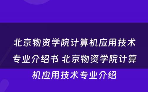 北京物资学院计算机应用技术专业介绍书 北京物资学院计算机应用技术专业介绍