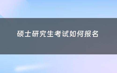 硕士研究生考试如何报名 