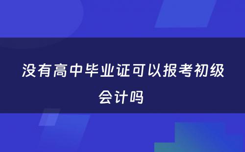 没有高中毕业证可以报考初级会计吗 