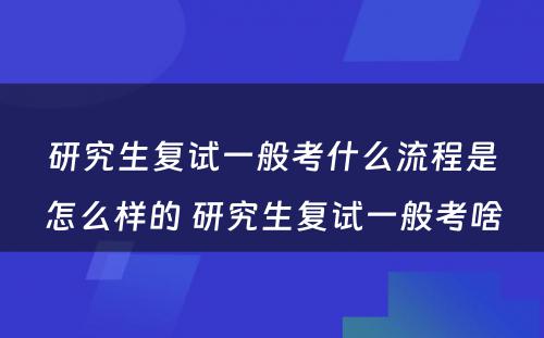 研究生复试一般考什么流程是怎么样的 研究生复试一般考啥