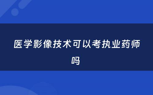 医学影像技术可以考执业药师吗 