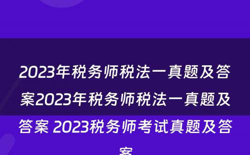 2023年税务师税法一真题及答案2023年税务师税法一真题及答案 2023税务师考试真题及答案