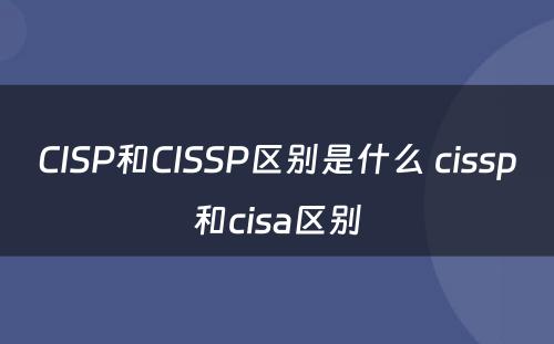 CISP和CISSP区别是什么 cissp和cisa区别