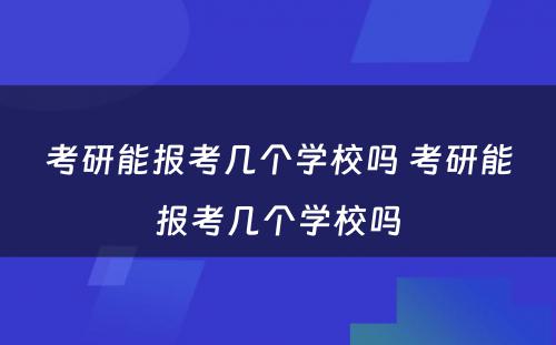 考研能报考几个学校吗 考研能报考几个学校吗