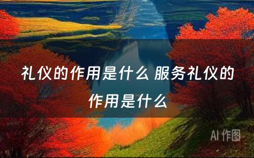 礼仪的作用是什么 服务礼仪的作用是什么