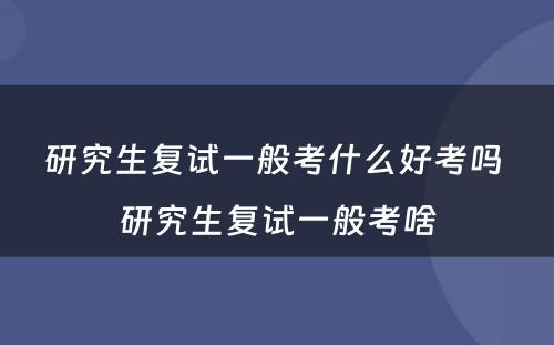 研究生复试一般考什么好考吗 研究生复试一般考啥