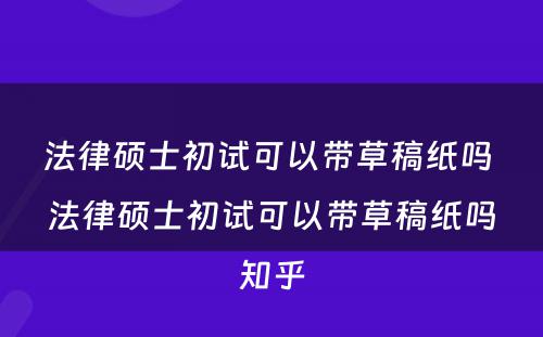 法律硕士初试可以带草稿纸吗 法律硕士初试可以带草稿纸吗知乎