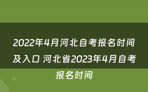2022年4月河北自考报名时间及入口 河北省2023年4月自考报名时间