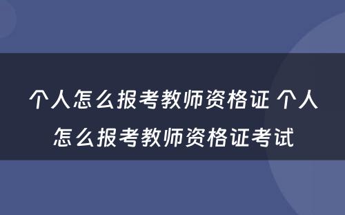 个人怎么报考教师资格证 个人怎么报考教师资格证考试