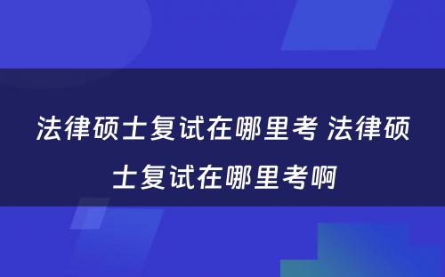 法律硕士复试在哪里考 法律硕士复试在哪里考啊