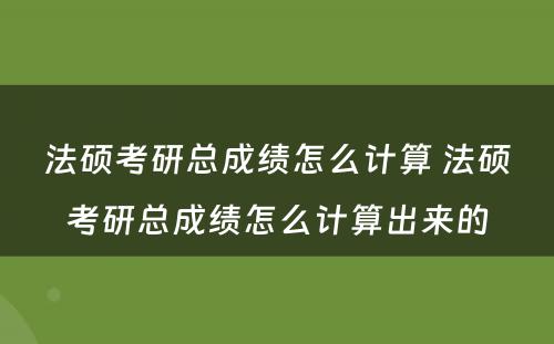 法硕考研总成绩怎么计算 法硕考研总成绩怎么计算出来的