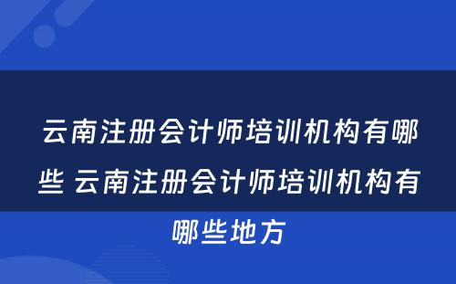 云南注册会计师培训机构有哪些 云南注册会计师培训机构有哪些地方