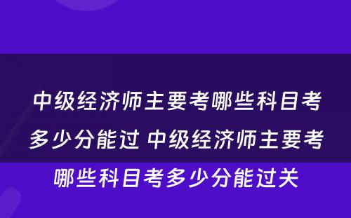 中级经济师主要考哪些科目考多少分能过 中级经济师主要考哪些科目考多少分能过关