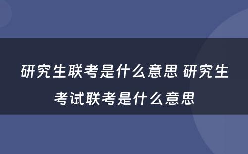 研究生联考是什么意思 研究生考试联考是什么意思