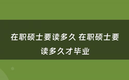 在职硕士要读多久 在职硕士要读多久才毕业