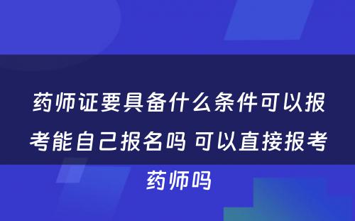 药师证要具备什么条件可以报考能自己报名吗 可以直接报考药师吗