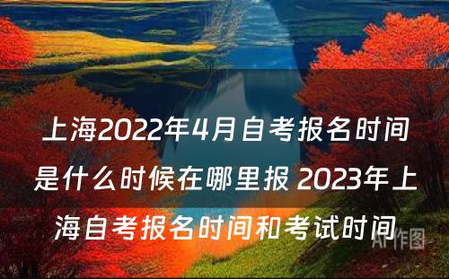 上海2022年4月自考报名时间是什么时候在哪里报 2023年上海自考报名时间和考试时间