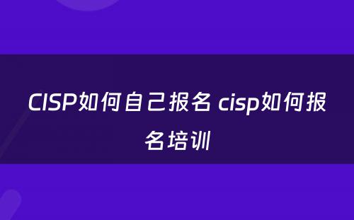 CISP如何自己报名 cisp如何报名培训