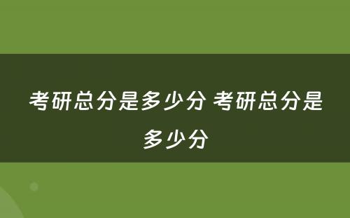 考研总分是多少分 考研总分是多少分