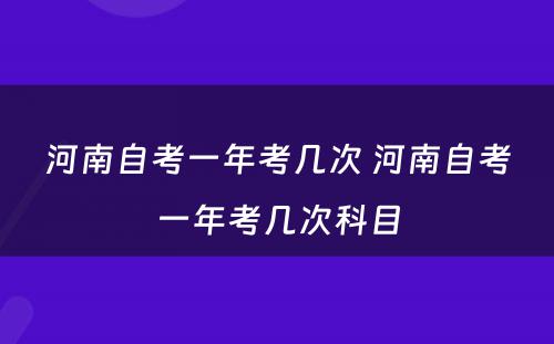 河南自考一年考几次 河南自考一年考几次科目