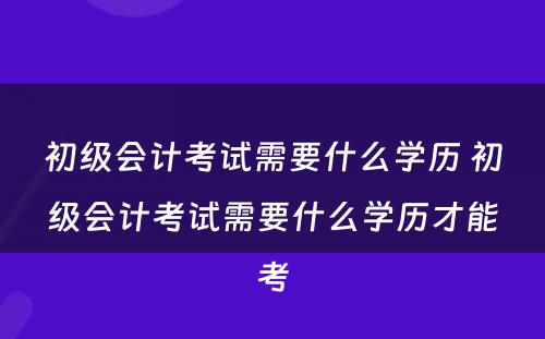 初级会计考试需要什么学历 初级会计考试需要什么学历才能考