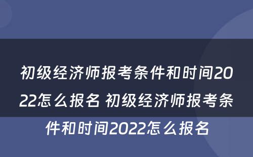 初级经济师报考条件和时间2022怎么报名 初级经济师报考条件和时间2022怎么报名