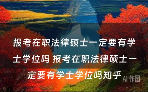 报考在职法律硕士一定要有学士学位吗 报考在职法律硕士一定要有学士学位吗知乎