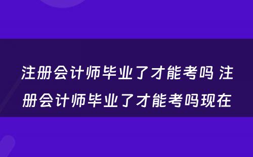 注册会计师毕业了才能考吗 注册会计师毕业了才能考吗现在