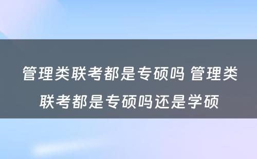 管理类联考都是专硕吗 管理类联考都是专硕吗还是学硕