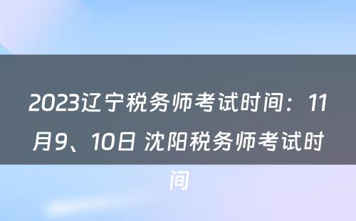 2023辽宁税务师考试时间：11月9、10日 沈阳税务师考试时间