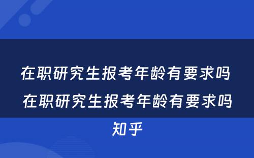 在职研究生报考年龄有要求吗 在职研究生报考年龄有要求吗知乎