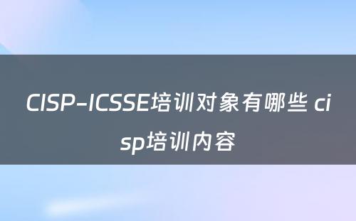 CISP-ICSSE培训对象有哪些 cisp培训内容