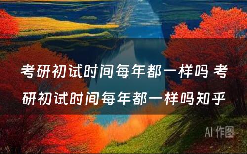 考研初试时间每年都一样吗 考研初试时间每年都一样吗知乎